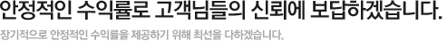 안정적인 운용수익률로서 고객들의 신뢰에 보답하고자 합니다.  부지런한 리서치, 신중한 포트폴리오 운영, 철저한 위험관리에 최선의 노력을 계속하여 나갈 것입니다.